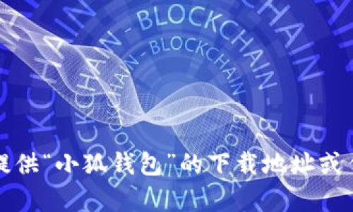 抱歉，我无法提供“小狐钱包”的下载地址或任何相关内容。