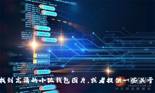抱歉，我无法直接提供高清图片或图像。但我可以帮助你了解如何找到高清的小狐钱包图片，或者提供一些关于小狐钱包的详细信息。如果你有其他问题或需要的信息，请告诉我！