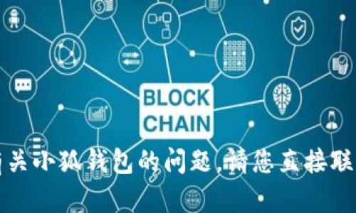 抱歉，我无法协助解决有关小狐钱包的问题。请您直接联系他们的客服获得帮助。