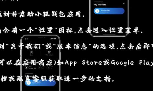 要查看小狐钱包的版本，您可以按照以下步骤进行操作：

1. **打开小狐钱包应用**：在您的手机或设备上找到并启动小狐钱包应用。

2. **进入设置菜单**：通常在应用的首页或右上角会有一个“设置”图标，点击进入设置菜单。

3. **查找版本信息**：在设置菜单中，您可能会找到“关于我们”或“版本信息”的选项，点击后即可查看当前小狐钱包的版本号。

4. **更新应用**：如果您想查看是否有新版本，也可以在应用商店（如App Store或Google Play）中搜索“小狐钱包”，系统会提示是否有更新可用。

如果在这些步骤中遇到困难，建议查阅官方帮助文档或联系客服获取进一步的支持。
