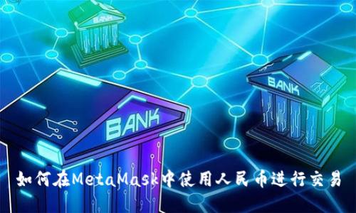 如何在MetaMask中使用人民币进行交易