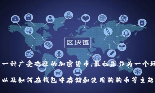 在加密货币世界中，狗狗币（Dogecoin）通常在钱包中被称为“DOGE”。这是一种广受欢迎的加密货币，最初是作为一个玩笑发起的，但现在已经发展成为一个具有实用性和社区支持的数字资产。

如果您希望我为您提供更详细的信息，例如狗狗币的历史、技术基础、社区以及如何在钱包中存储和使用狗狗币等主题，我很乐意帮助您！请告诉我具体想要了解的内容。