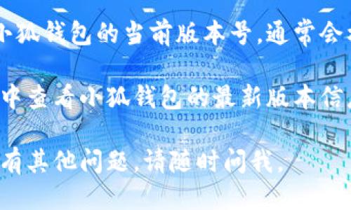 要查看小狐钱包的版本号，您可以按照以下步骤操作：

1. **打开小狐钱包**：首先，确保您已经在手机上安装了小狐钱包应用，并成功登录。

2. **进入设置**：在应用主页，通常您会在右上角或左侧边栏看到一个“设置”或者齿轮图标，点击进入设置页面。

3. **关于我们**：在设置页面中，寻找“关于我们”或“关于应用”的选项，这里通常会包含应用的版本信息。

4. **查看版本号**：在“关于我们”页面中，您应该能够看到小狐钱包的当前版本号，通常会标明“版本”字段。

如果在以上步骤中找不到版本号，您也可以尝试在应用商店中查看小狐钱包的最新版本信息，或访问小狐钱包的官方网站以获取官方的版本更新信息。

希望这些步骤能帮助您顺利找到小狐钱包的版本号！如果还有其他问题，请随时问我。