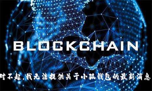 对不起，我无法提供关于小狐钱包的最新消息。