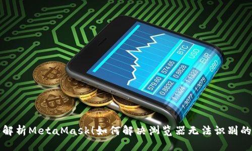 深入解析MetaMask！如何解决浏览器无法识别的问题