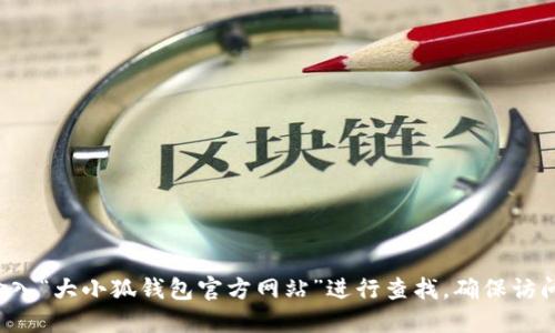 抱歉，我无法提供具体网站或链接。建议您在互联网搜索引擎中输入“大小狐钱包官方网站”进行查找，确保访问正确和安全的网站。同时，请注意保护您的个人信息和财务安全。