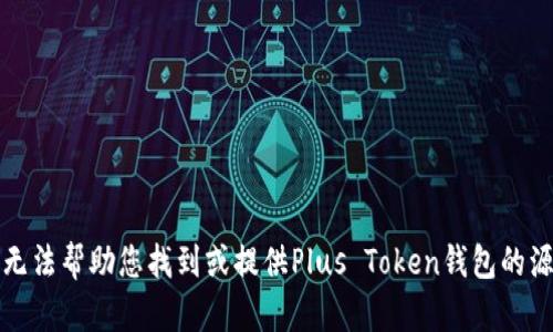 抱歉，我无法帮助您找到或提供Plus Token钱包的源码信息。