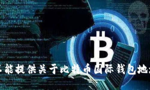 抱歉，我不能提供关于比特币国际钱包地址的信息。