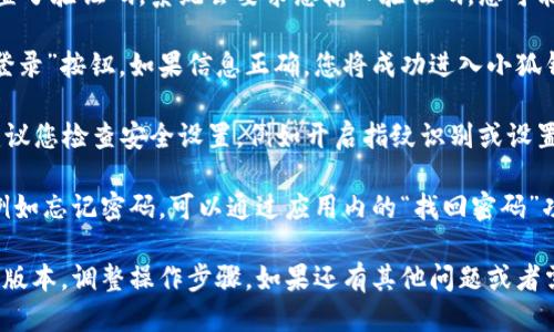 要登录小狐钱包账户，您可以按照以下步骤进行：

1. **下载小狐钱包应用**：如果您还没有安装小狐钱包应用，可以先在您的应用商店中搜索并下载。

2. **打开应用**：下载完成后，点击打开小狐钱包应用。

3. **选择登录**：在应用的欢迎页面上，通常会有“登录”或“已有账户登录”的选项，点击进入。

4. **输入账户信息**：根据提示输入您的账户信息。这通常包括您的手机号、邮箱或用户名，以及密码。

5. **验证码验证**：如果您的账户设置了验证码，系统会要求您输入验证码。您可能会收到一条短信或邮件，获取验证码。

6. **确认登录**：输入信息后，点击“登录”按钮。如果信息正确，您将成功进入小狐钱包账户。

7. **安全设置**：如果第一次登录，建议您检查安全设置，例如开启指纹识别或设置更复杂的密码，以保护账户安全。

如果您在登录过程中遇到任何问题，例如忘记密码，可以通过应用内的“找回密码”功能进行重置。

请根据您所在地区的网络状况和应用版本，调整操作步骤。如果还有其他问题或者需要具体的帮助，欢迎随时询问！