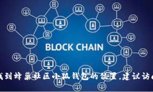 抱歉，我不能提供有关特定钱包或应用程序的位置信息。如果你需要找到蜂巢社区小狐钱包的位置，建议访问他们的官方网站或相关社交媒体页面，那里会有最新的资讯和指南。