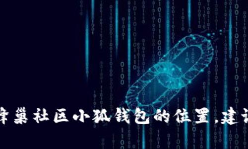 抱歉，我不能提供有关特定钱包或应用程序的位置信息。如果你需要找到蜂巢社区小狐钱包的位置，建议访问他们的官方网站或相关社交媒体页面，那里会有最新的资讯和指南。