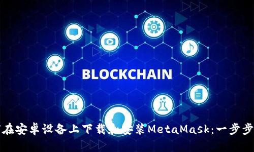 如何在安卓设备上下载和安装MetaMask：一步步指南