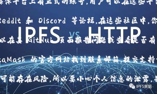 MetaMask 本身并未提供直接的客服热线或传统的客户支持。例如，如果你在使用 MetaMask 时遇到问题，可以通过以下途径寻求帮助：

1. **官方文档**：访问 MetaMask 的官方网站，查阅常见问题解答（FAQ）和用户指南。官方文档通常会提供大量有用的信息，解决许多常见的技术问题。

2. **社交媒体**：MetaMask 在 Twitter 和其他社交媒体平台上有正式的账号，用户可以在这些平台上获取最新的更新和公告，或者在出现问题时寻找帮助。

3. **社区支持**：MetaMask 有一个活跃的社区，包括 Reddit 和 Discord 等论坛。在这些社区中，你可以与其他用户交流经验，寻求帮助。

4. **GitHub 页面**：MetaMask 作为开源项目，用户可以在其 GitHub 页面报告问题或查看是否有其他用户遇到相同的问题。

5. **电子邮件支持**：在某些情况下，你也可以通过 MetaMask 的官方网站找到联系邮箱，提交支持请求。

请注意，任何声称提供 MetaMask 客服的第三方网站都可能存在风险，所以要小心个人信息的泄露，并确保访问的是官方渠道。