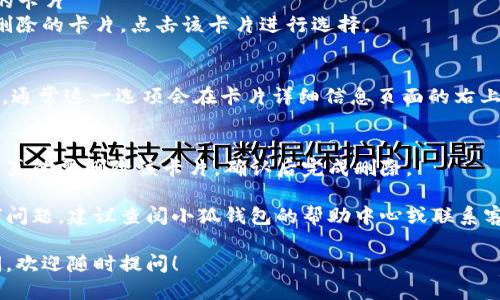 要删除小狐钱包里的卡片，可以按照以下步骤进行操作：

### 步骤一：打开小狐钱包
首先，确保你已经在你的设备上安装并打开了小狐钱包应用。

### 步骤二：登录账户
如果你尚未登录，请输入你的用户名和密码，或使用其他指定的方式进行登录。

### 步骤三：进入“我的钱包”或者“卡片管理”
通常在主界面会有“我的钱包”或“卡片管理”的选项，点击进入。

### 步骤四：选择要删除的卡片
在卡片列表中，找到你想要删除的卡片，点击该卡片进行选择。

### 步骤五：删除卡片
找到“删除”或者“移除”按钮，通常这一选项会在卡片详细信息页面的右上角或者下方，点击确认删除。

### 步骤六：确认操作
系统可能会要求你确认是否真的要删除该卡片，确认后完成删除。

如果在以上步骤中遇到任何问题，建议查阅小狐钱包的帮助中心或联系客服人员获取更多帮助。

如需了解其他功能或有疑问，欢迎随时提问！