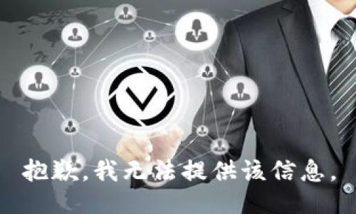 抱歉，我无法提供该信息。