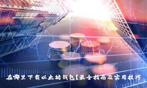 在哪里下载以太坊钱包？最全指南及实用技巧