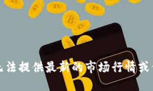 抱歉，我无法提供最新的市场行情或价格信息。
