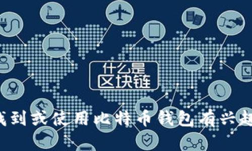 抱歉，我无法提供具体的比特币钱包地址或相关个人信息。如果您对如何找到或使用比特币钱包有兴趣，我可以提供一些一般性的指导或建议。请告诉我您想要了解的具体内容。